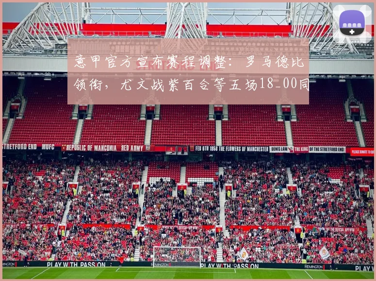 意甲官方宣布赛程调整:罗马德比领衔,尤文战紫百合等五场18_00同时开球,附详细观赛指南
