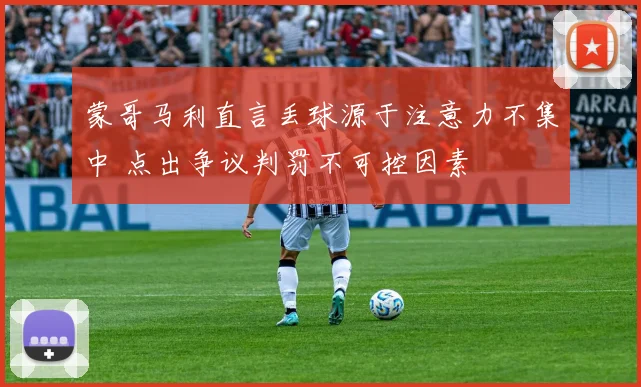 蒙哥马利直言丢球源于注意力不集中 点出争议判罚不可控因素