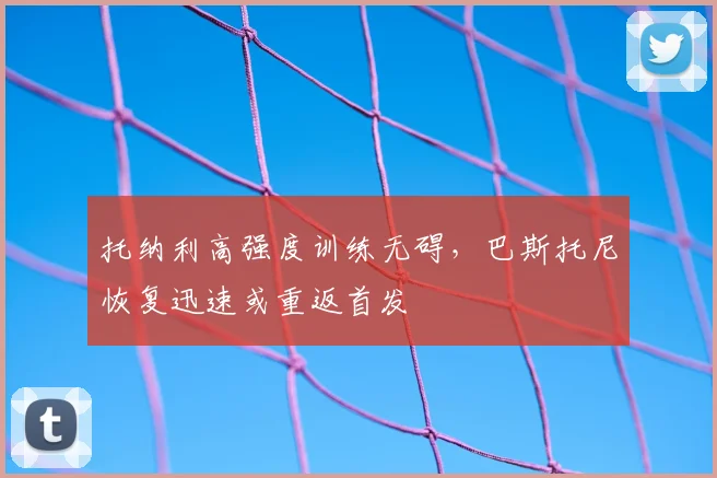 托纳利高强度训练无碍,巴斯托尼恢复迅速或重返首发