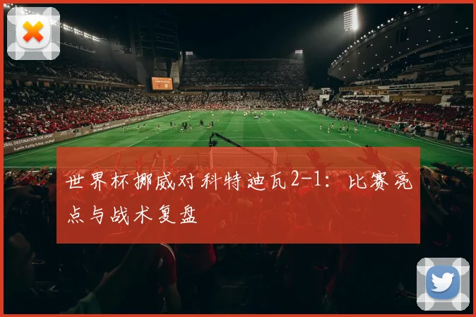 世界杯挪威对科特迪瓦2-1:比赛亮点与战术复盘