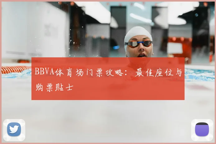 BBVA体育场门票攻略：最佳座位与购票贴士