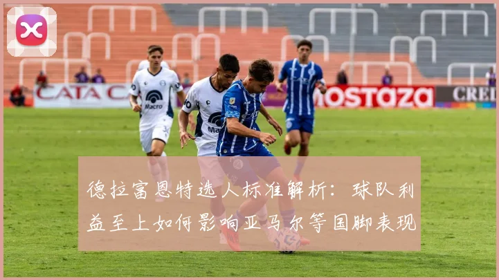 德拉富恩特选人标准解析:球队利益至上如何影响亚马尔等国脚表现