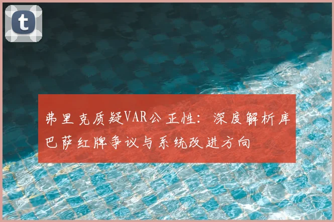 弗里克质疑VAR公正性:深度解析库巴萨红牌争议与系统改进方向