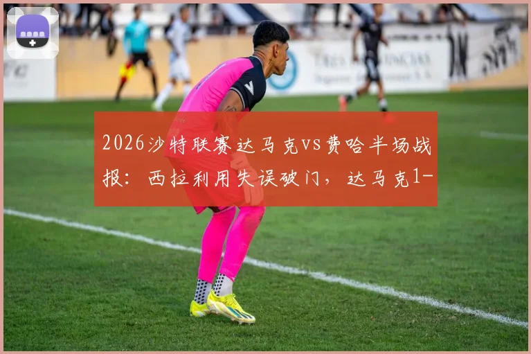 2026沙特联赛达马克vs费哈半场战报：西拉利用失误破门，达马克1-0领先，附最新积分榜分析