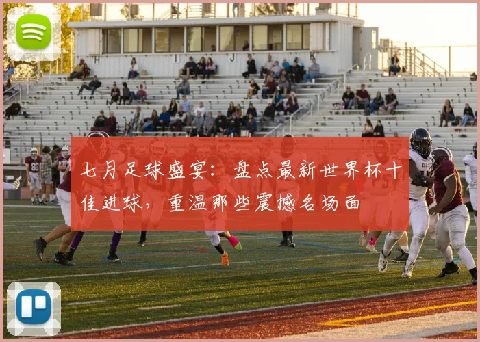 七月足球盛宴：盘点最新世界杯十佳进球，重温那些震撼名场面