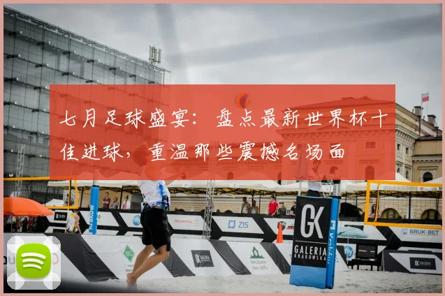 七月足球盛宴：盘点最新世界杯十佳进球，重温那些震撼名场面