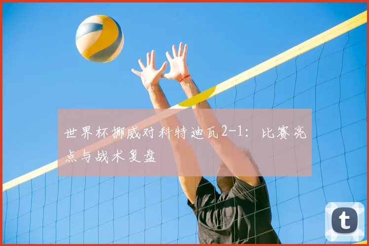 世界杯挪威对科特迪瓦2-1：比赛亮点与战术复盘