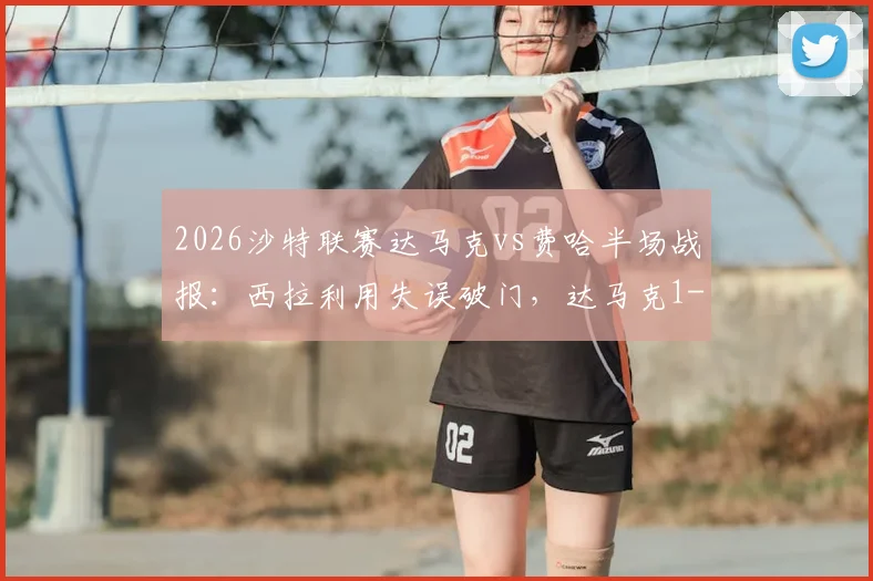 2026沙特联赛达马克vs费哈半场战报：西拉利用失误破门，达马克1-0领先，附最新积分榜分析