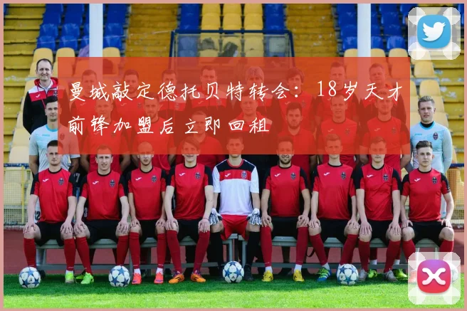 曼城敲定德托贝特转会：18岁天才前锋加盟后立即回租