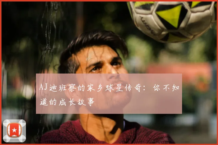 AJ迪班察的家乡球星传奇:你不知道的成长故事