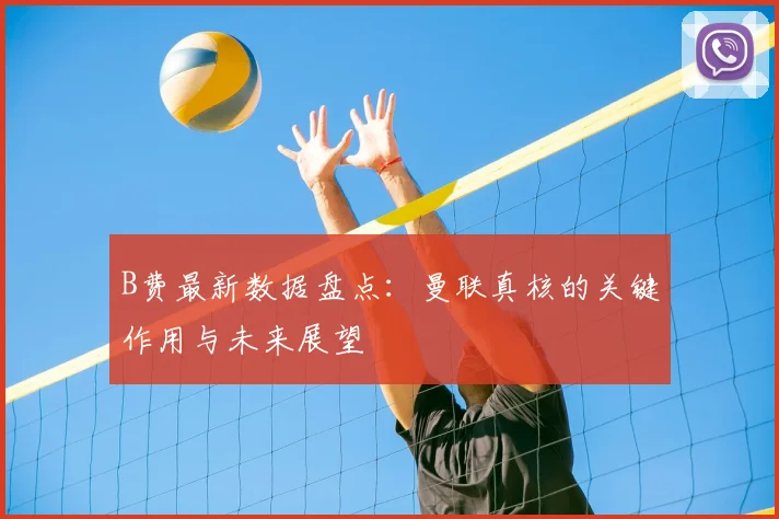 B费最新数据盘点：曼联真核的关键作用与未来展望