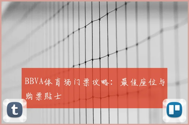 BBVA体育场门票攻略：最佳座位与购票贴士
