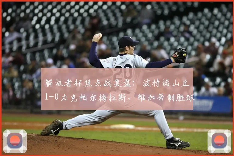 解放者杯焦点战复盘：波特诺山丘1-0力克帕尔梅拉斯，维加蒂制胜球价值千金