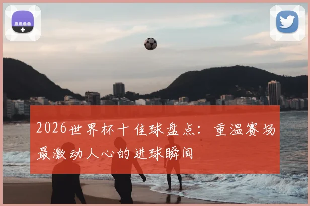 2026世界杯十佳球盘点:重温赛场最激动人心的进球瞬间