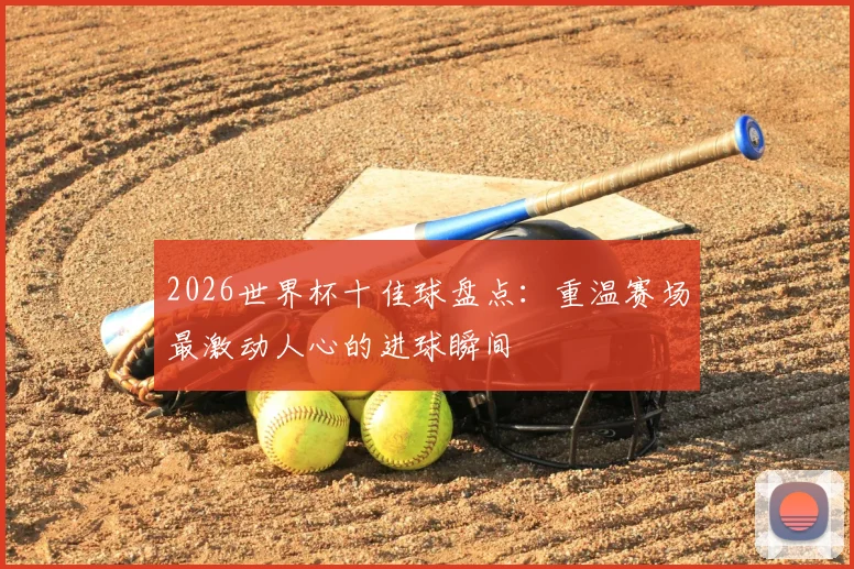 2026世界杯十佳球盘点：重温赛场最激动人心的进球瞬间