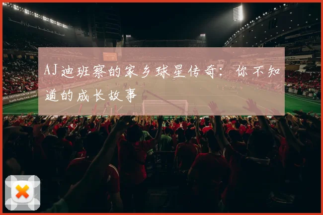 AJ迪班察的家乡球星传奇：你不知道的成长故事