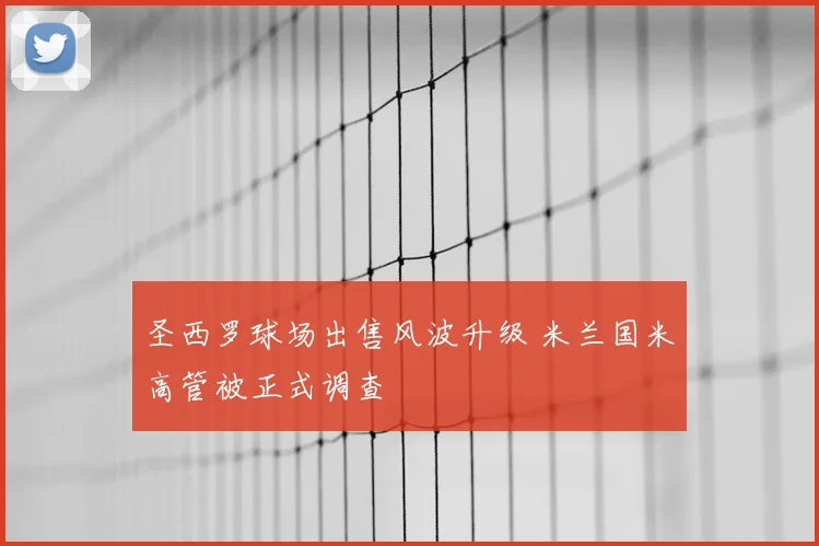 圣西罗球场出售风波升级 米兰国米高管被正式调查